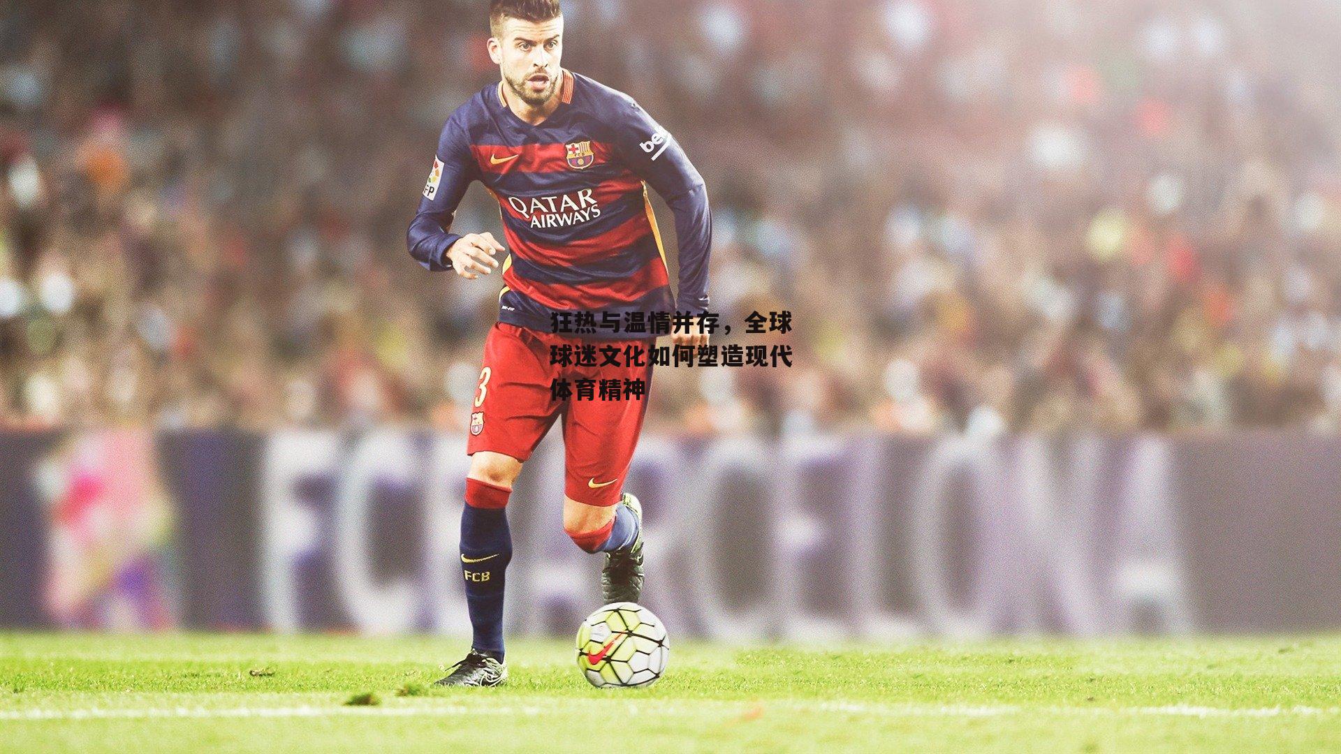 狂热与温情并存，全球球迷文化如何塑造现代体育精神|非凡体育