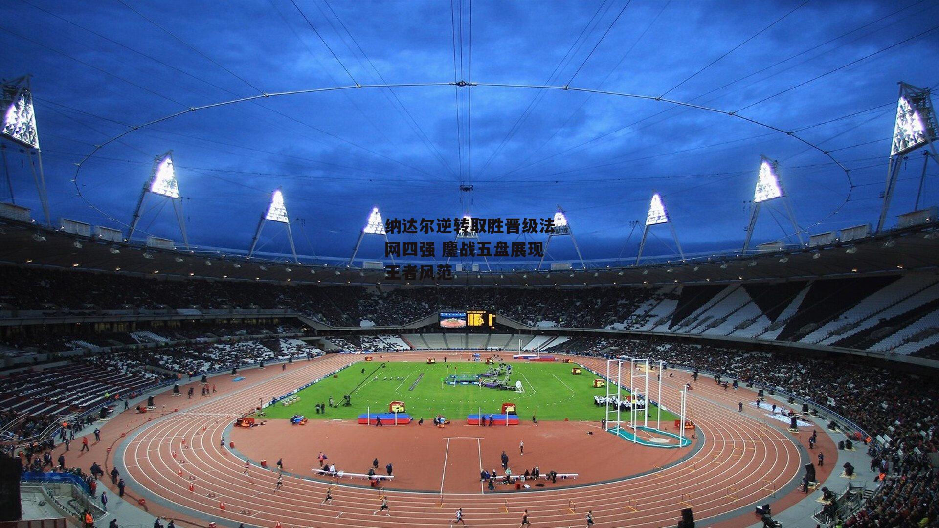 非凡体育平台-纳达尔逆转取胜晋级法网四强 鏖战五盘展现王者风范