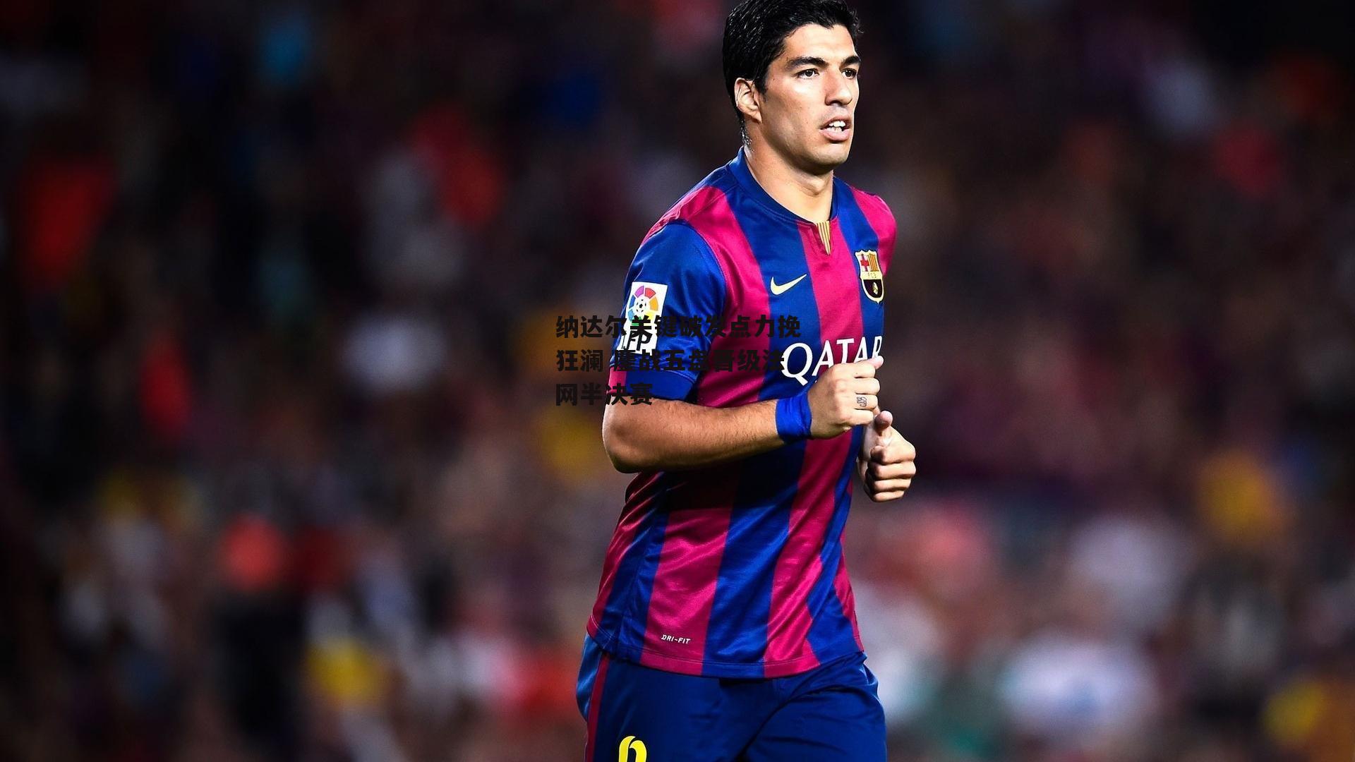 纳达尔关键破发点力挽狂澜 鏖战五盘晋级法网半决赛