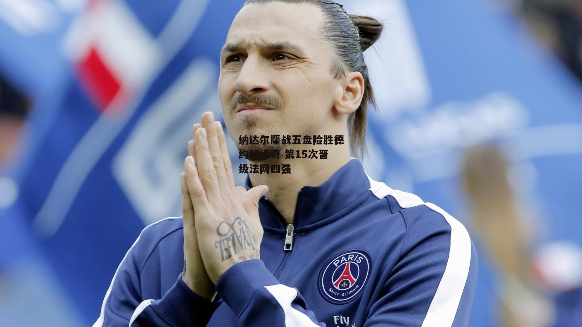 纳达尔鏖战五盘险胜德约科维奇 第15次晋级法网四强【非凡体育】