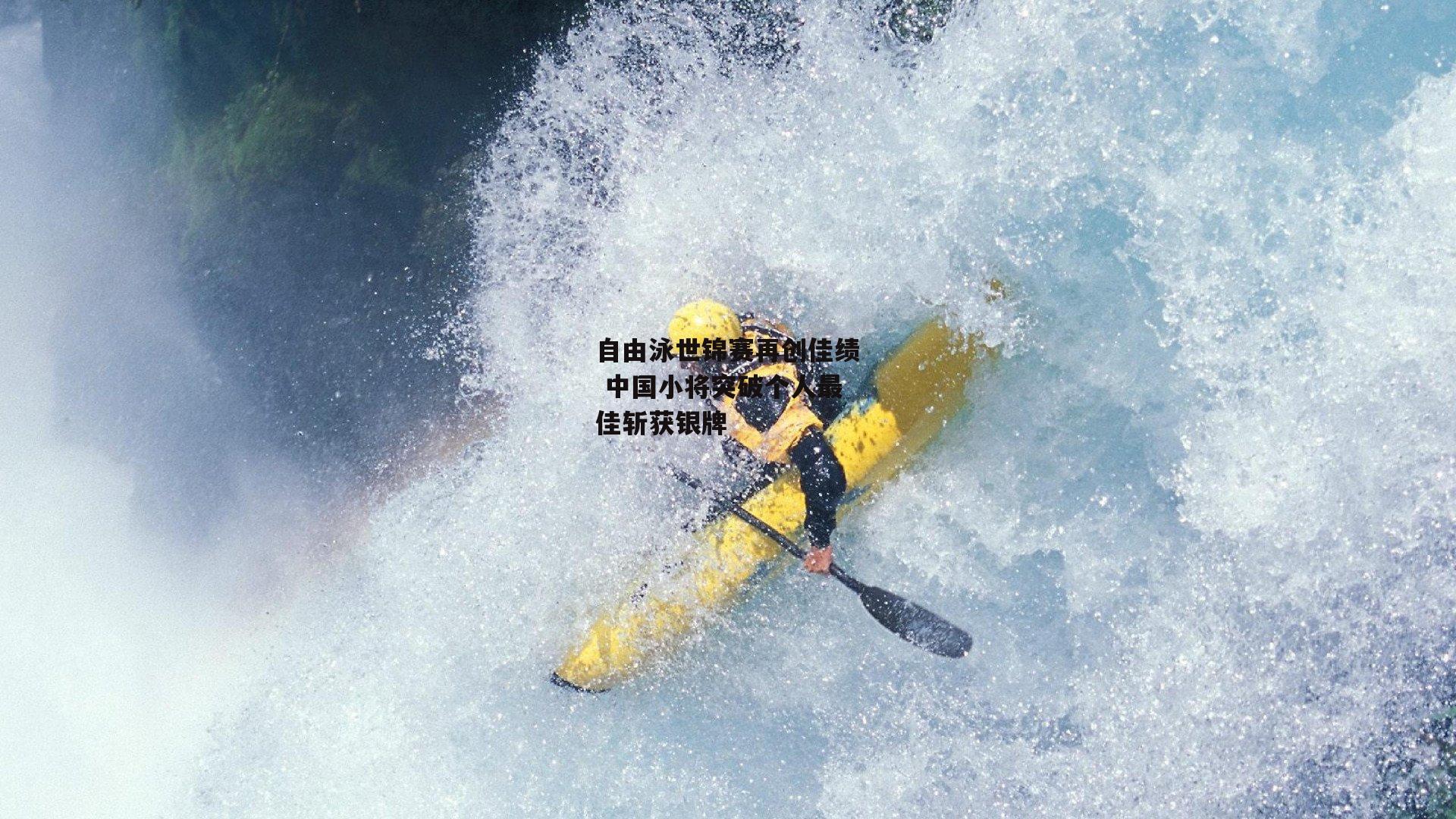 非凡体育官方网站_自由泳世锦赛再创佳绩 中国小将突破个人最佳斩获银牌