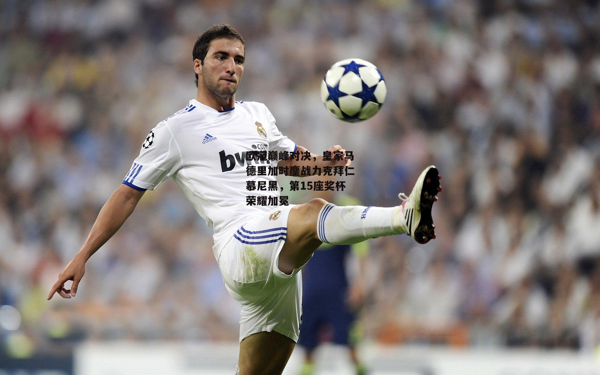 欧冠巅峰对决，皇家马德里加时鏖战力克拜仁慕尼黑，第15座奖杯荣耀加冕【非凡体育官方网站】